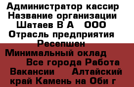 Администратор-кассир › Название организации ­ Шатаев В.А., ООО › Отрасль предприятия ­ Ресепшен › Минимальный оклад ­ 25 000 - Все города Работа » Вакансии   . Алтайский край,Камень-на-Оби г.